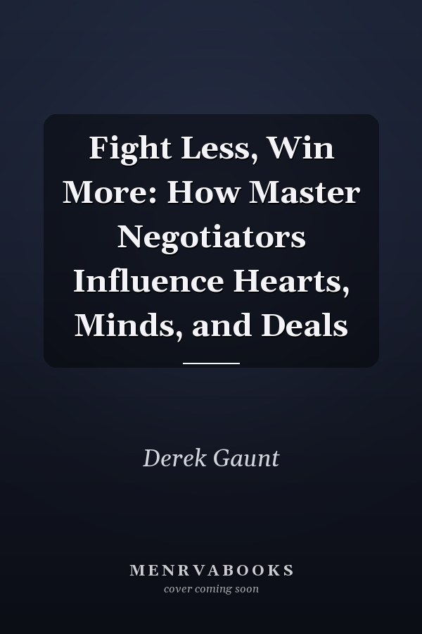 Fight Less, Win More: How Master Negotiators Influence Hearts, Minds, and Deals
