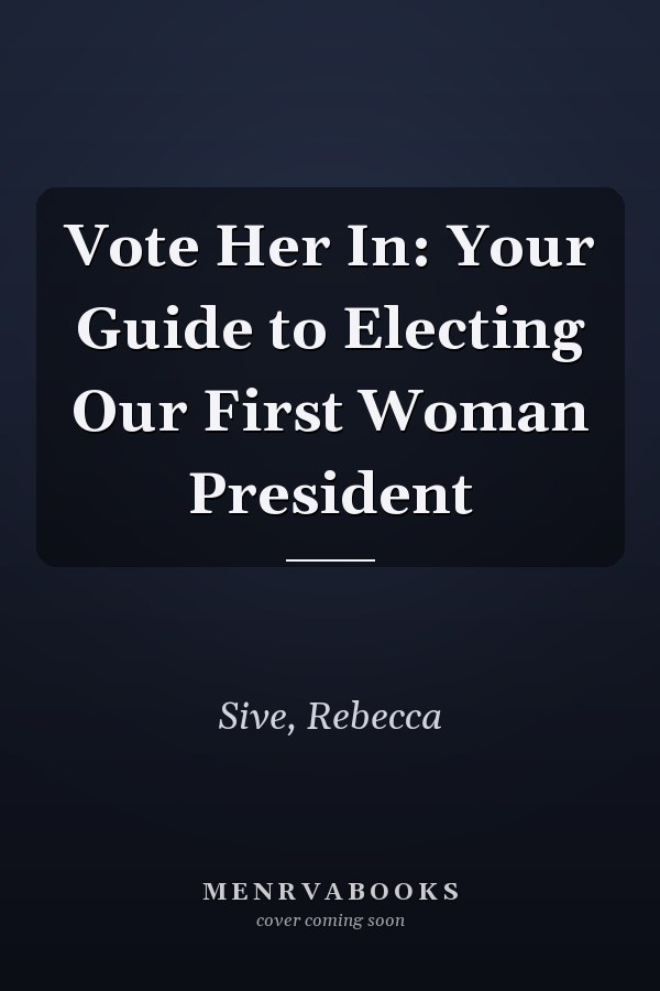 Vote Her In: Your Guide to Electing Our First Woman President