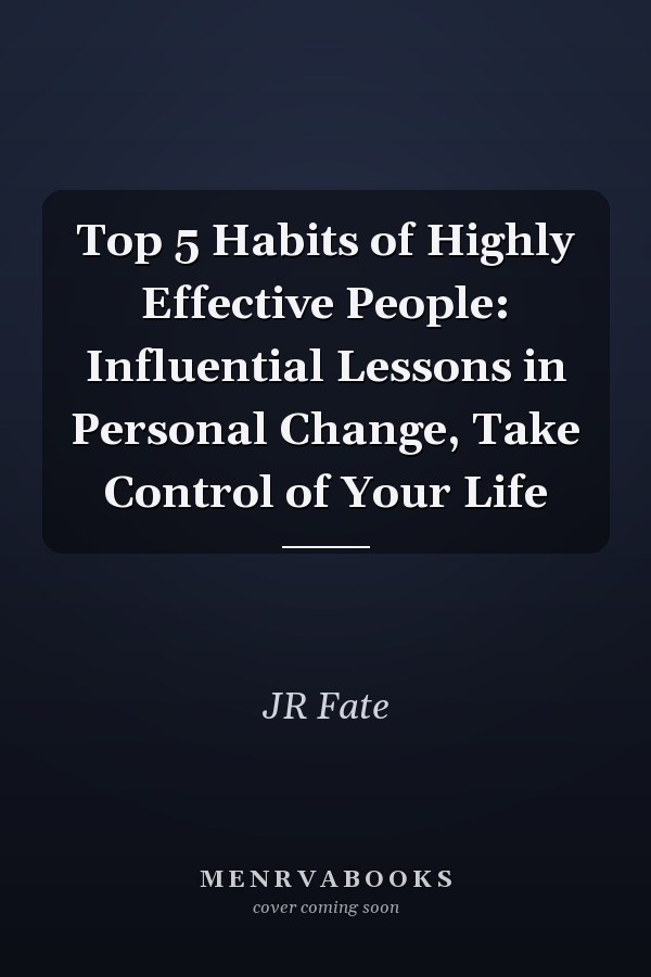 Top 5 Habits of Highly Effective People: Influential Lessons in Personal Change, Take Control of Your Life