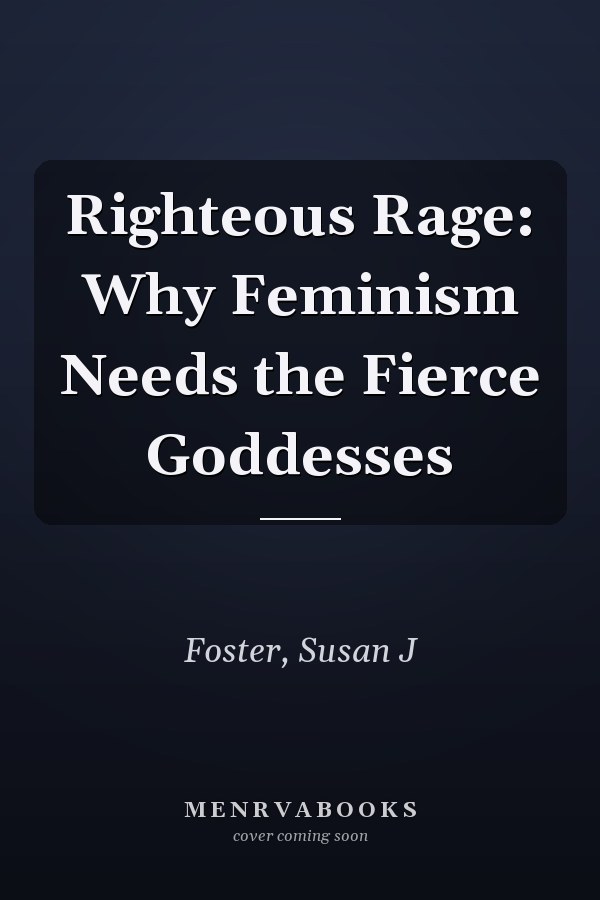 Righteous Rage: Why Feminism Needs the Fierce Goddesses