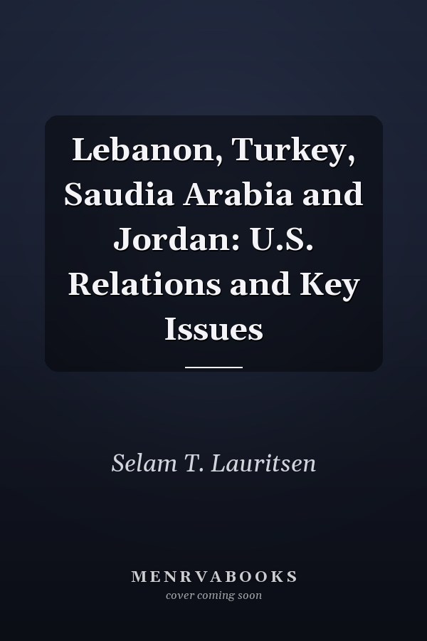 Lebanon, Turkey, Saudia Arabia and Jordan: U.S. Relations and Key Issues