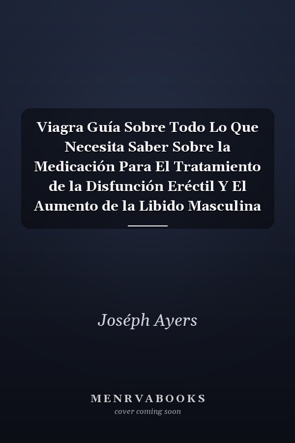 Viagra Guía Sobre Todo Lo Que Necesita Saber Sobre la Medicación Para El Tratamiento de la Disfunción Eréctil Y El Aumento de la Libido Masculina