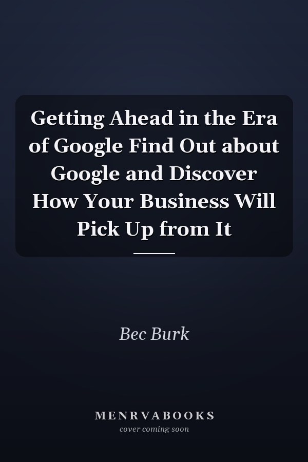 Getting Ahead in the Era of Google Find Out about Google and Discover How Your Business Will Pick Up from It
