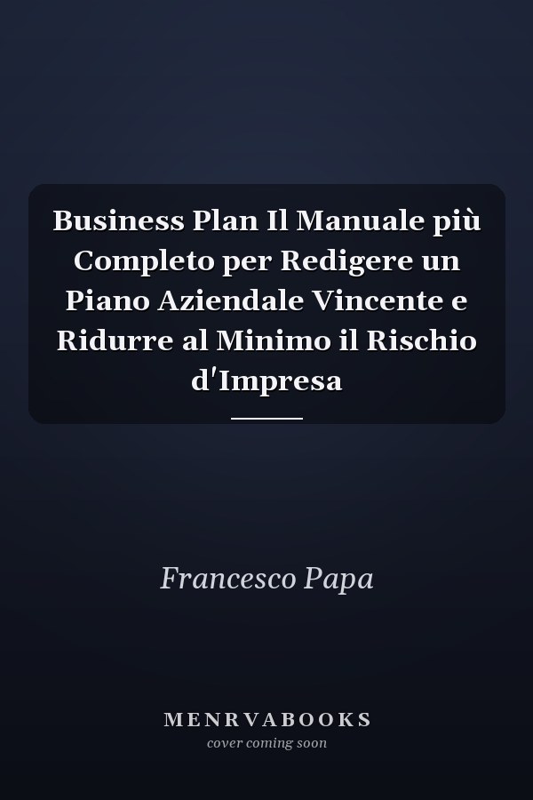 Business Plan Il Manuale più Completo per Redigere un Piano Aziendale Vincente e Ridurre al Minimo il Rischio d'Impresa