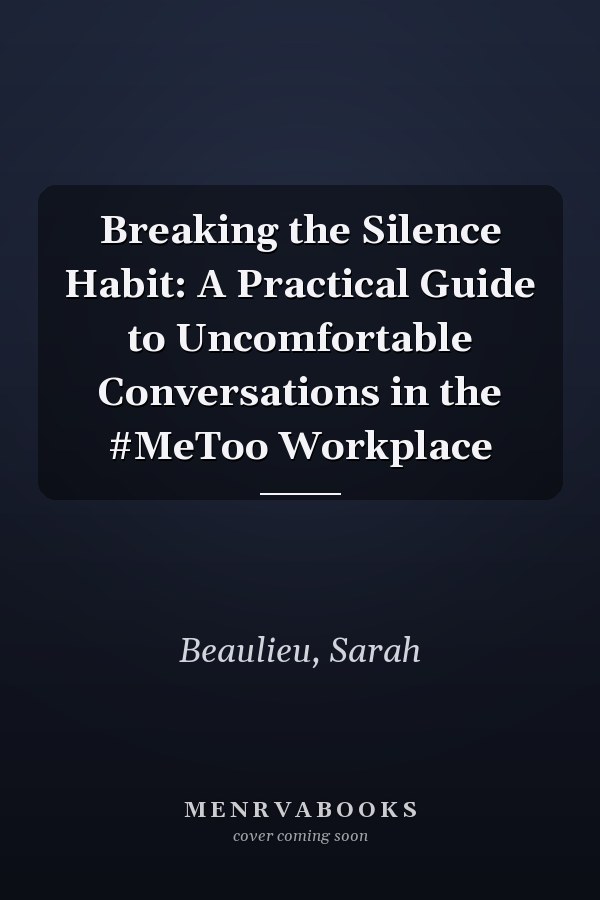 Breaking the Silence Habit: A Practical Guide to Uncomfortable Conversations in the #MeToo Workplace