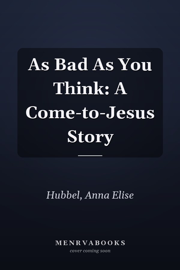 As Bad As You Think: A Come-to-Jesus Story