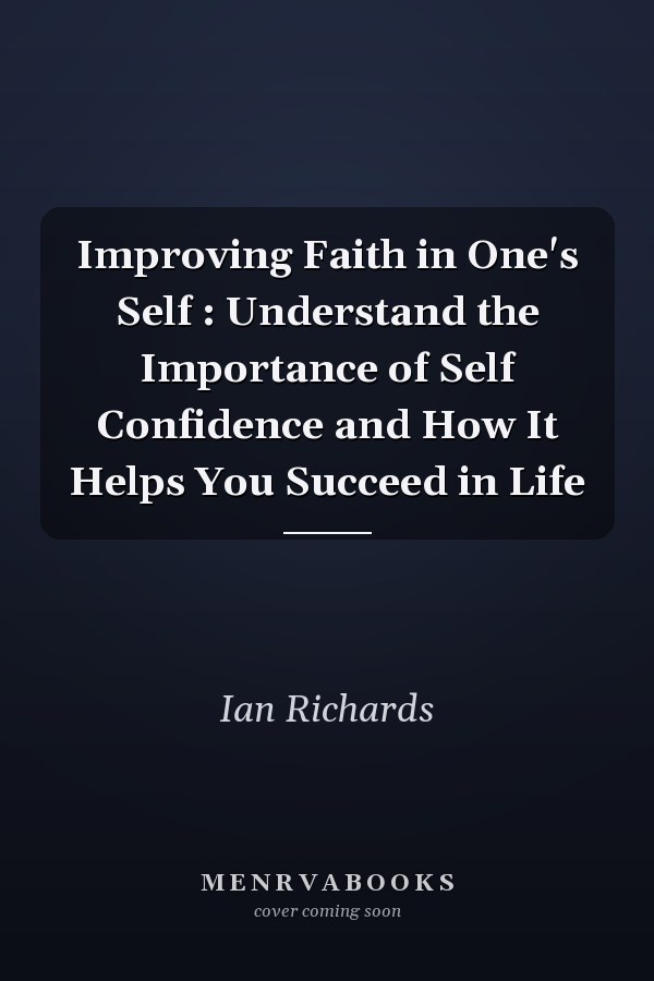 Improving Faith in One's Self : Understand the Importance of Self Confidence and How It Helps You Succeed in Life