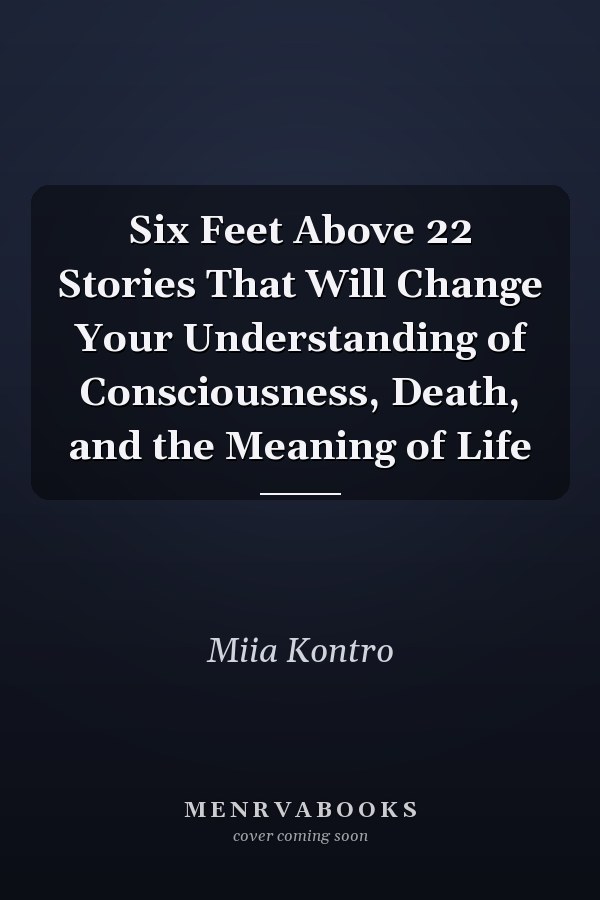 Six Feet Above 22 Stories That Will Change Your Understanding of Consciousness, Death, and the Meaning of Life