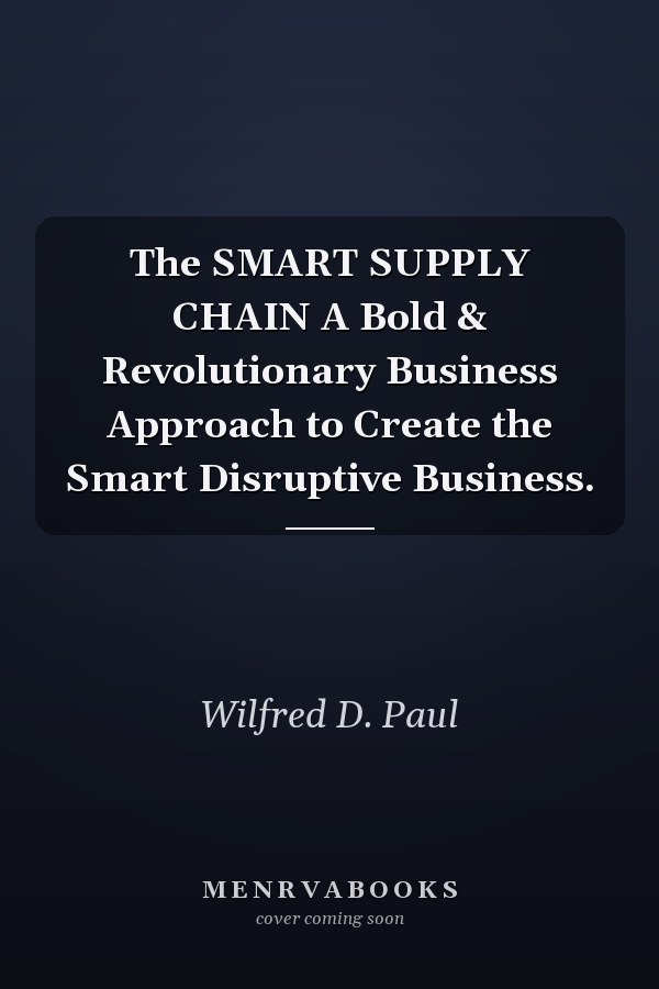 The SMART SUPPLY CHAIN A Bold & Revolutionary Business Approach to Create the Smart Disruptive Business.