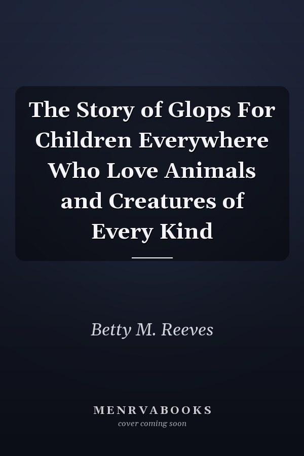 The Story of Glops For Children Everywhere Who Love Animals and Creatures of Every Kind