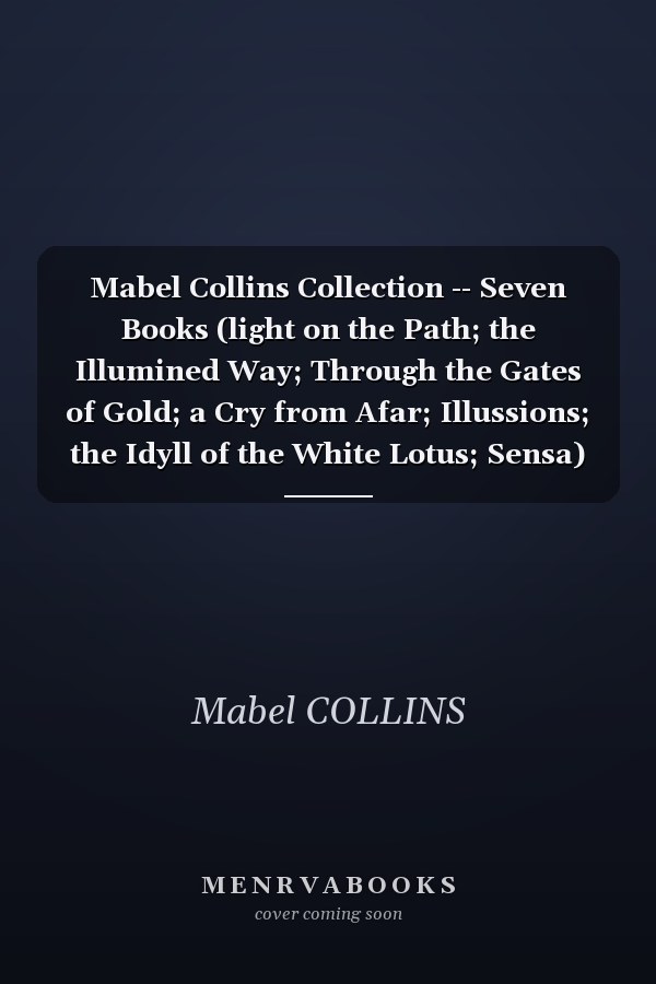 Mabel Collins Collection -- Seven Books (light on the Path; the Illumined Way; Through the Gates of Gold; a Cry from Afar; Illussions; the Idyll of the White Lotus; Sensa)
