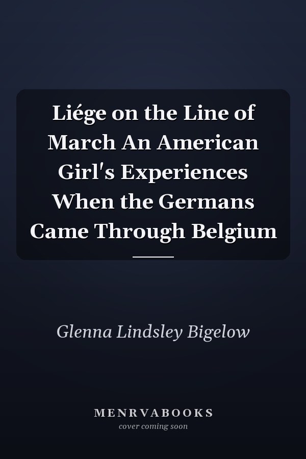 Liége on the Line of March An American Girl's Experiences When the Germans Came Through Belgium