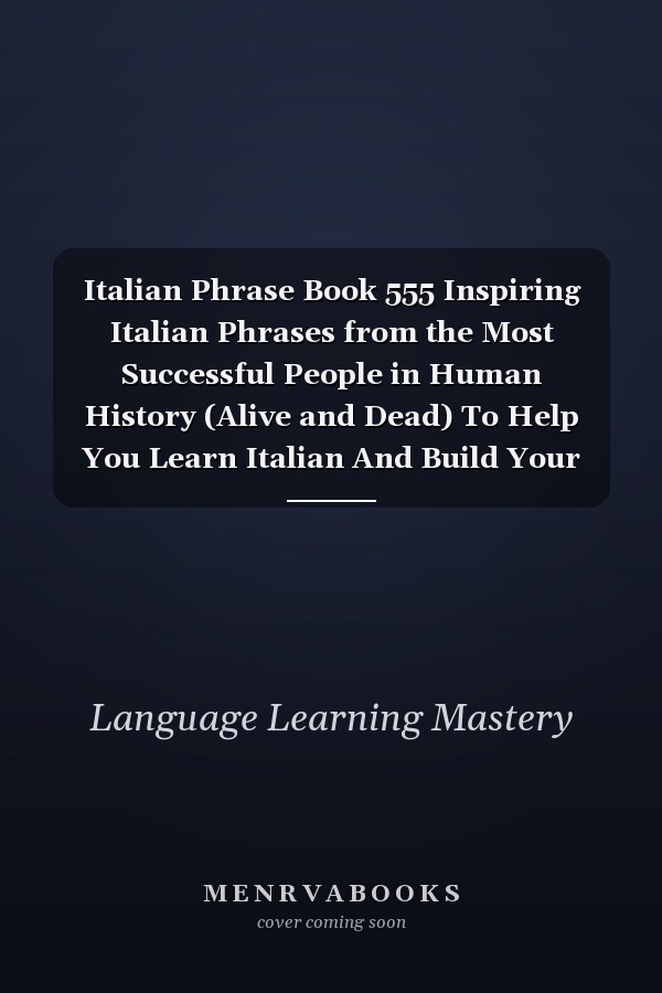 Italian Phrase Book 555 Inspiring Italian Phrases from the Most Successful People in Human History (Alive and Dead) To Help You Learn Italian And Build Your Vocabulary