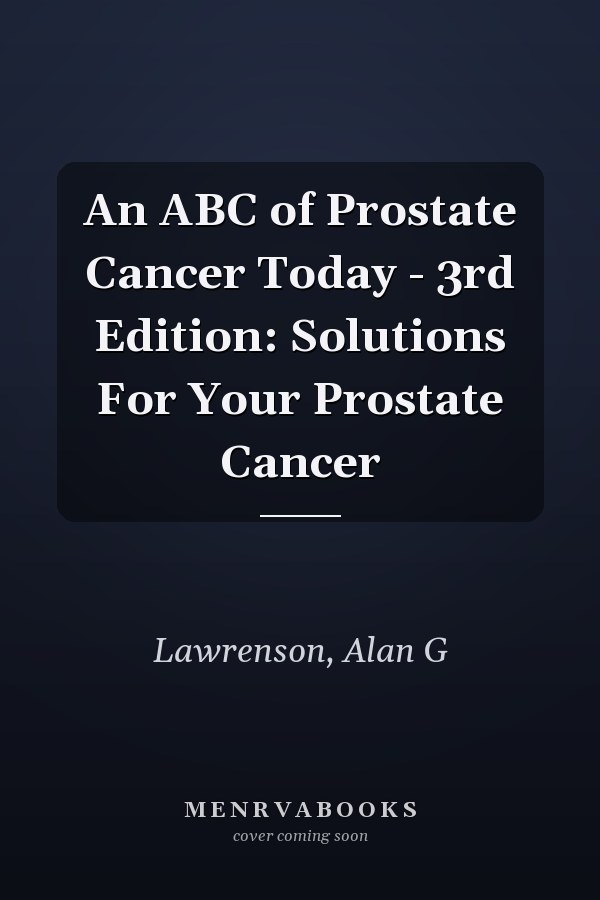 An ABC of Prostate Cancer Today - 3rd Edition: Solutions For Your Prostate Cancer