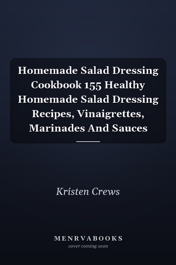 Homemade Salad Dressing Cookbook 155 Healthy Homemade Salad Dressing Recipes, Vinaigrettes, Marinades And Sauces
