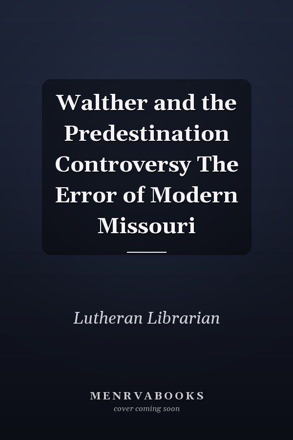 Walther and the Predestination Controversy The Error of Modern Missouri