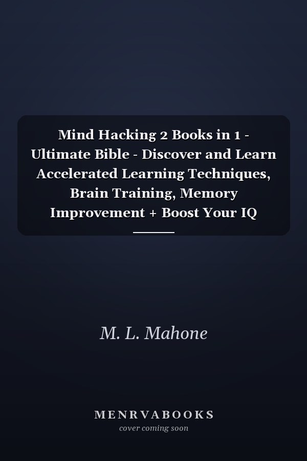 Mind Hacking 2 Books in 1 - Ultimate Bible - Discover and Learn Accelerated Learning Techniques, Brain Training, Memory Improvement + Boost Your IQ