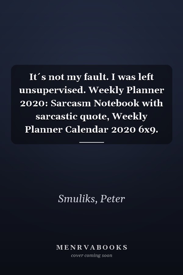 It´s not my fault. I was left unsupervised. Weekly Planner 2020: Sarcasm Notebook with sarcastic quote, Weekly Planner Calendar 2020 6x9.
