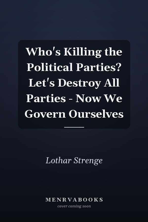 Who's Killing the Political Parties? Let's Destroy All Parties - Now We Govern Ourselves