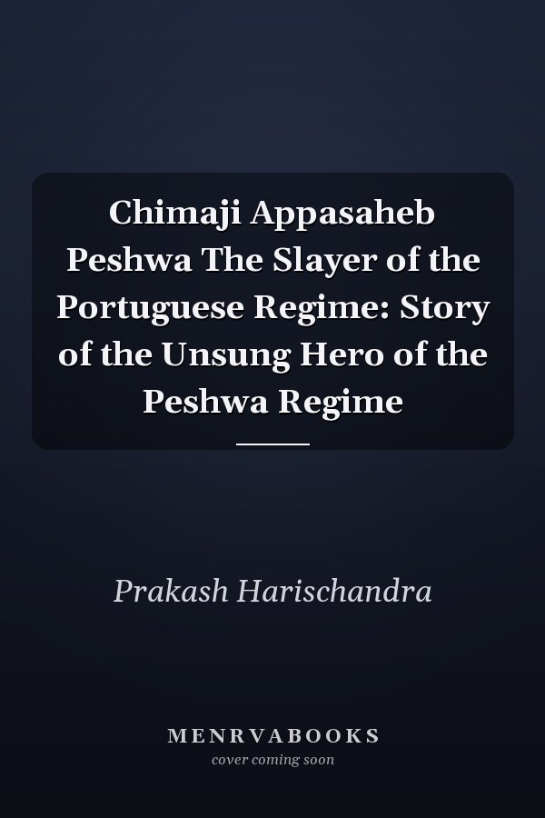 Chimaji Appasaheb Peshwa The Slayer of the Portuguese Regime: Story of the Unsung Hero of the Peshwa Regime