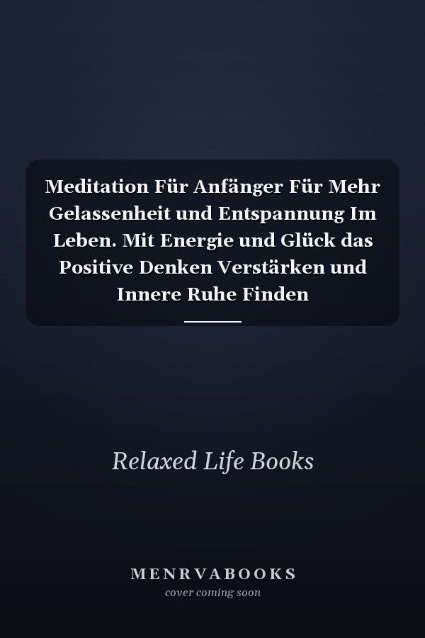 Meditation Für Anfänger Für Mehr Gelassenheit und Entspannung Im Leben. Mit Energie und Glück das Positive Denken Verstärken und Innere Ruhe Finden