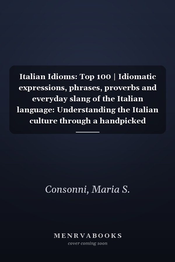 Italian Idioms: Top 100 | Idiomatic expressions, phrases, proverbs and everyday slang of the Italian language: Understanding the Italian culture through a handpicked selection of folklorist idioms