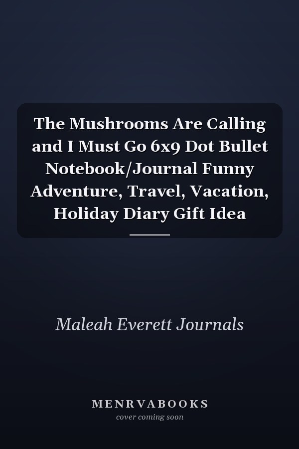 The Mushrooms Are Calling and I Must Go 6x9 Dot Bullet Notebook/Journal Funny Adventure, Travel, Vacation, Holiday Diary Gift Idea