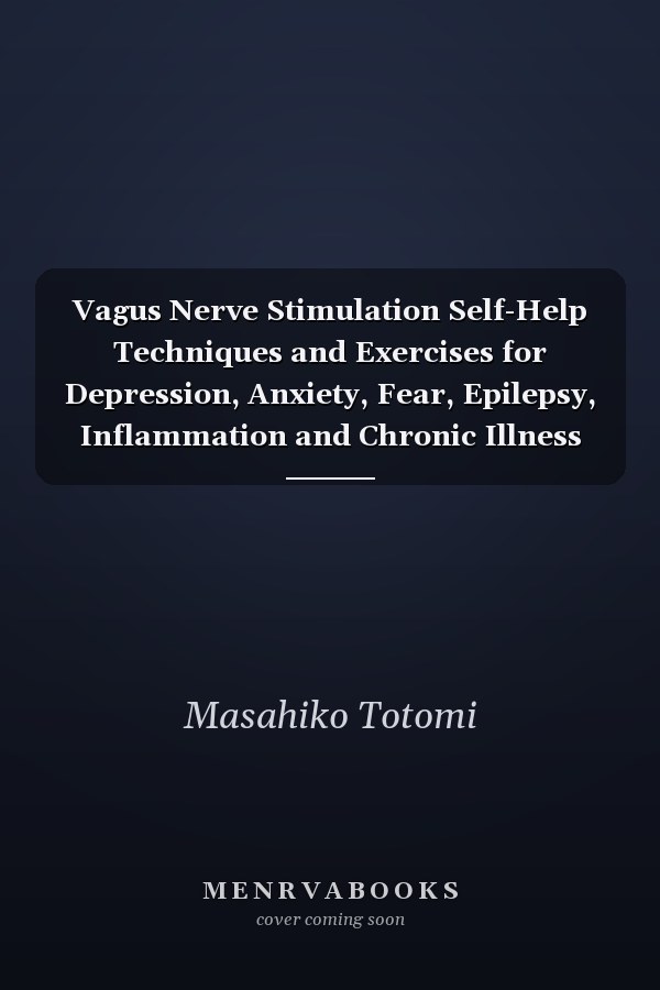 Vagus Nerve Stimulation Self-Help Techniques and Exercises for Depression, Anxiety, Fear, Epilepsy, Inflammation and Chronic Illness