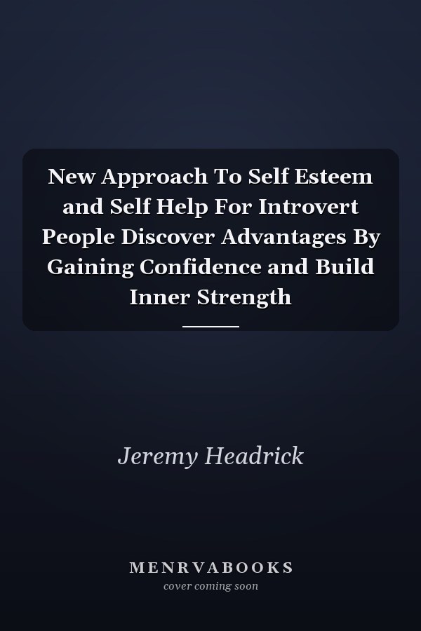 New Approach To Self Esteem and Self Help For Introvert People Discover Advantages By Gaining Confidence and Build Inner Strength