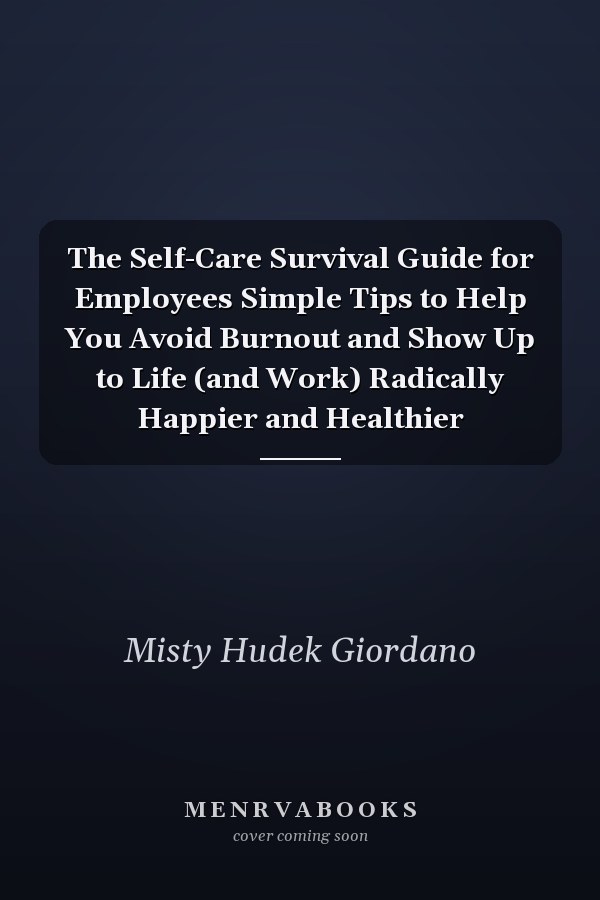 The Self-Care Survival Guide for Employees Simple Tips to Help You Avoid Burnout and Show Up to Life (and Work) Radically Happier and Healthier