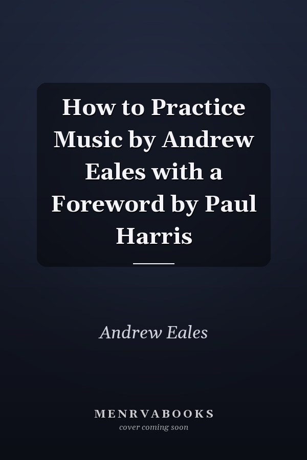 How to Practice Music by Andrew Eales with a Foreword by Paul Harris