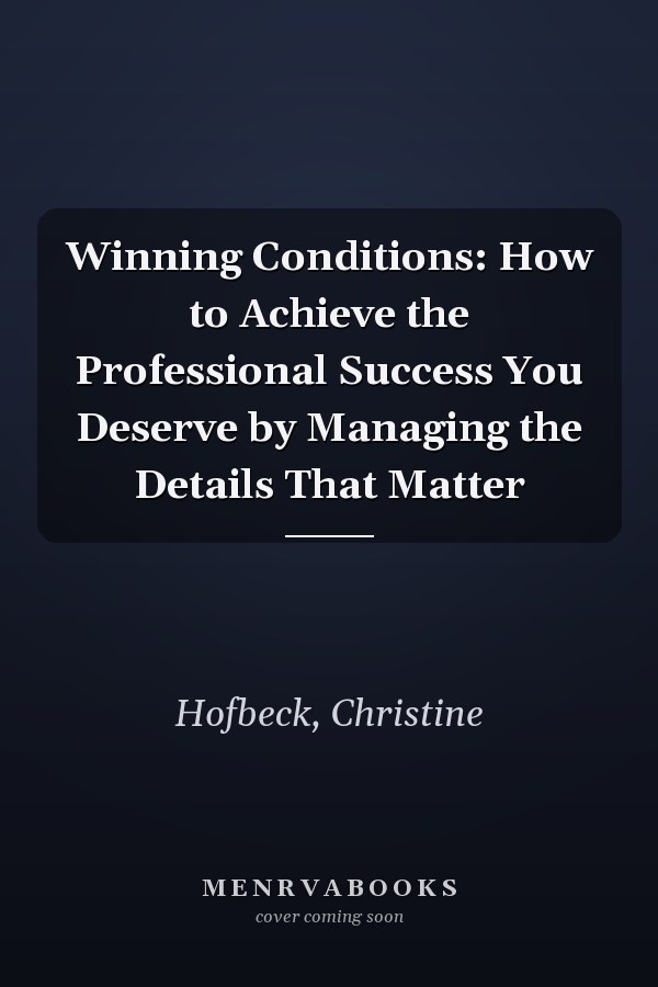 Winning Conditions: How to Achieve the Professional Success You Deserve by Managing the Details That Matter