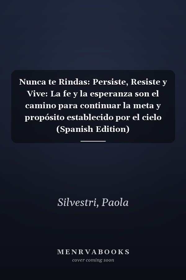 Nunca te Rindas: Persiste, Resiste y Vive: La fe y la esperanza son el camino para continuar la meta y propósito establecido por el cielo (Spanish Edition)