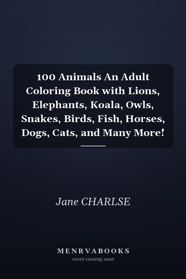 100 Animals An Adult Coloring Book with Lions, Elephants, Koala, Owls, Snakes, Birds, Fish, Horses, Dogs, Cats, and Many More!