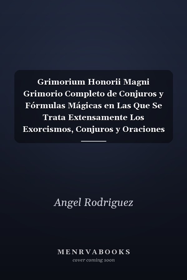 Grimorium Honorii Magni Grimorio Completo de Conjuros y Fórmulas Mágicas en Las Que Se Trata Extensamente Los Exorcismos, Conjuros y Oraciones para Dominar y Ahuyentar a Los Demonios y Otros Seres Infernales