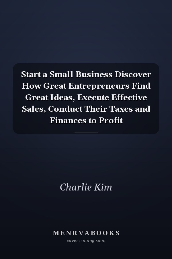 Start a Small Business Discover How Great Entrepreneurs Find Great Ideas, Execute Effective Sales, Conduct Their Taxes and Finances to Profit