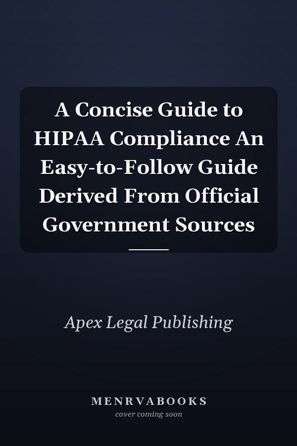 A Concise Guide to HIPAA Compliance An Easy-to-Follow Guide Derived From Official Government Sources