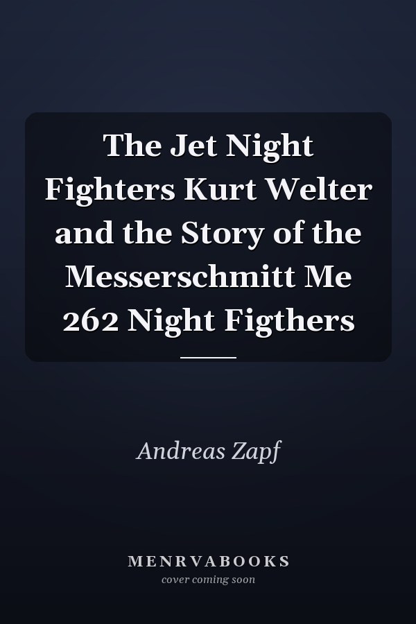 The Jet Night Fighters Kurt Welter and the Story of the Messerschmitt Me 262 Night Figthers