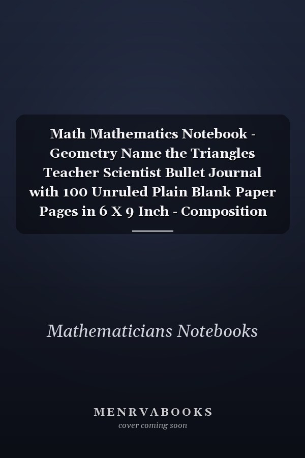 Math Mathematics Notebook - Geometry Name the Triangles Teacher Scientist Bullet Journal with 100 Unruled Plain Blank Paper Pages in 6 X 9 Inch - Composition Book Diary Notepad