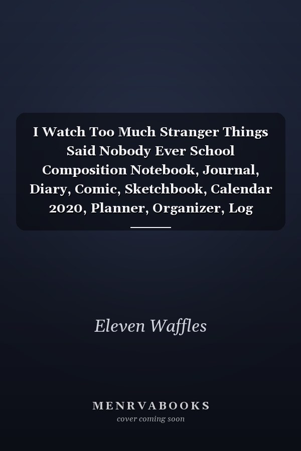 I Watch Too Much Stranger Things Said Nobody Ever School Composition Notebook, Journal, Diary, Comic, Sketchbook, Calendar 2020, Planner, Organizer, Log Book, Perfect Gift for Tens and Friends (110 Pages)