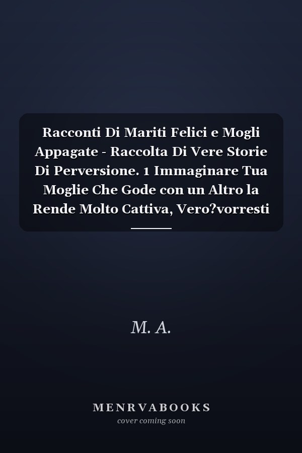 Racconti Di Mariti Felici e Mogli Appagate - Raccolta Di Vere Storie Di Perversione. 1 Immaginare Tua Moglie Che Gode con un Altro la Rende Molto Cattiva, Vero?vorresti Guardare un Pochino?leggi E...