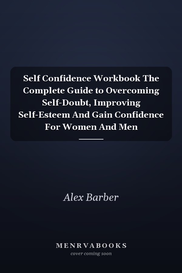 Self Confidence Workbook The Complete Guide to Overcoming Self-Doubt, Improving Self-Esteem And Gain Confidence For Women And Men