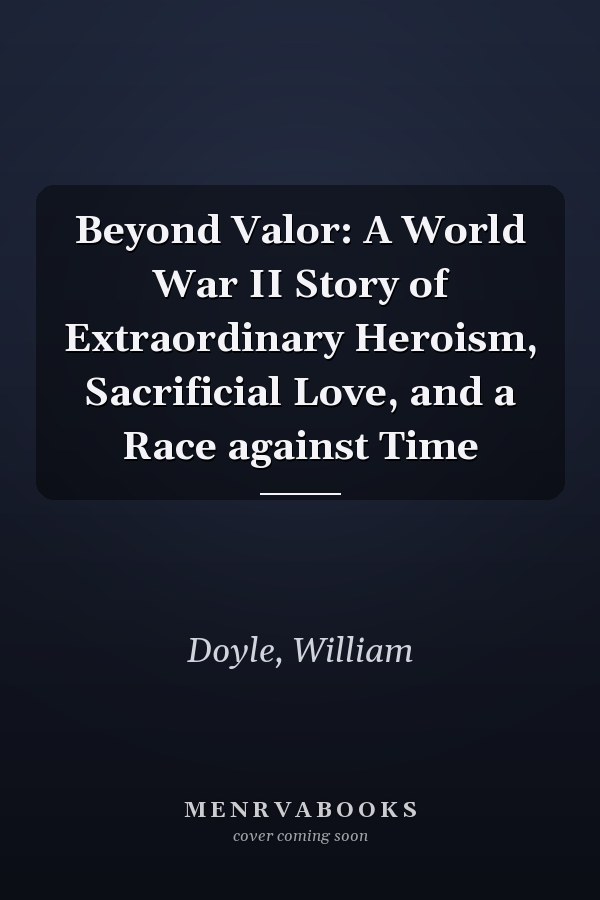 Beyond Valor: A World War II Story of Extraordinary Heroism, Sacrificial Love, and a Race against Time
