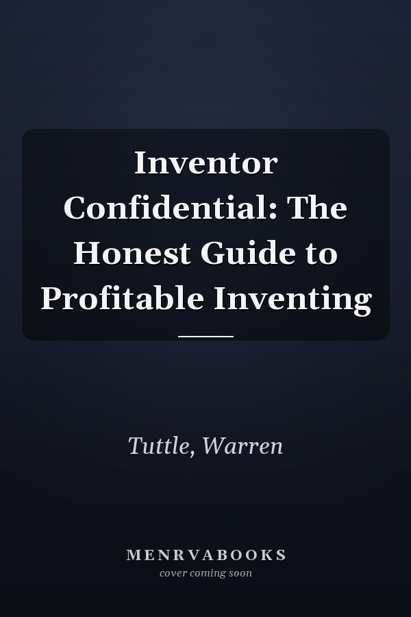 Inventor Confidential: The Honest Guide to Profitable Inventing