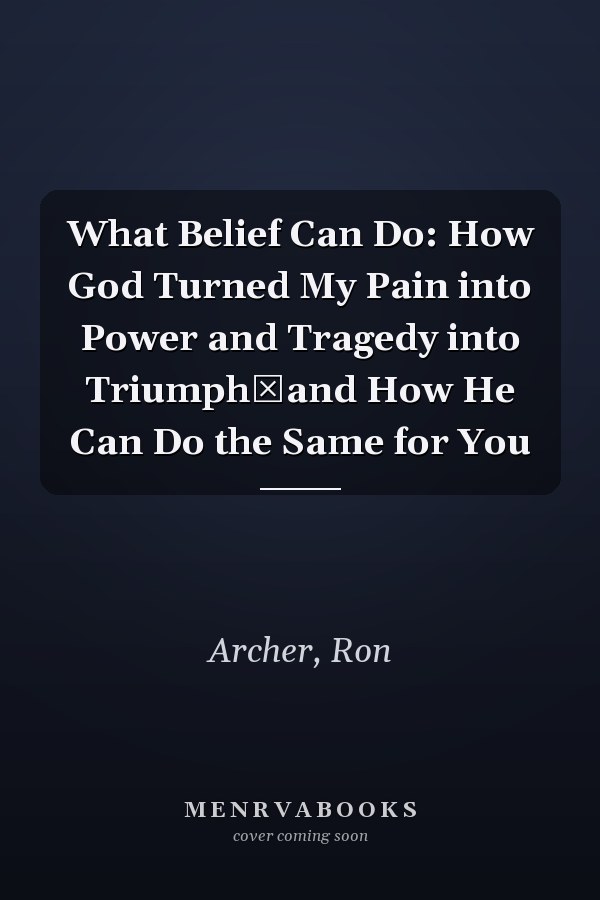 What Belief Can Do: How God Turned My Pain into Power and Tragedy into Triumph―and How He Can Do the Same for You