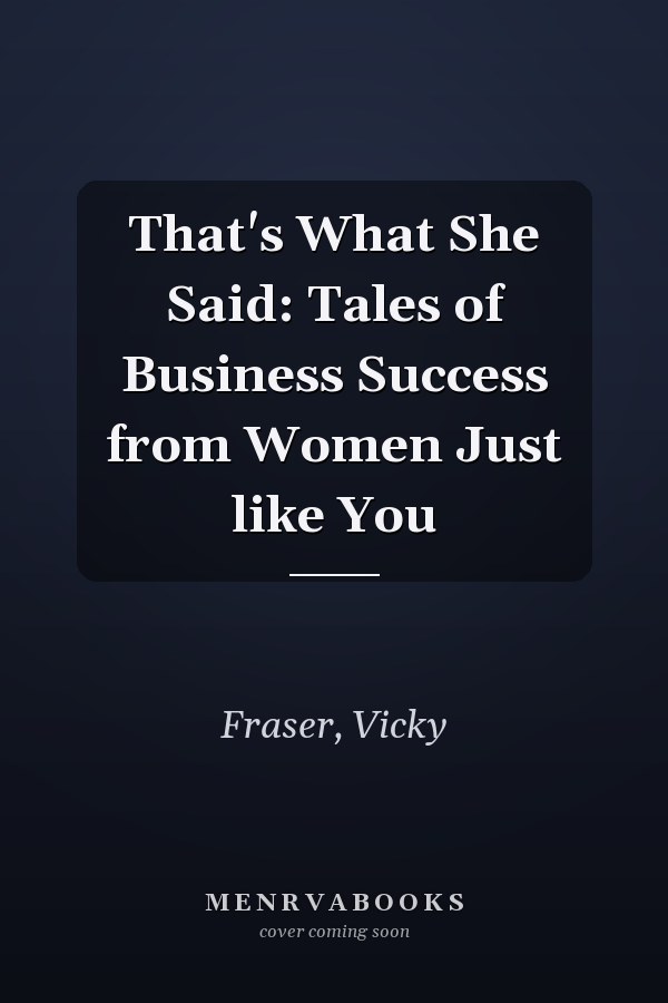 That's What She Said: Tales of Business Success from Women Just like You