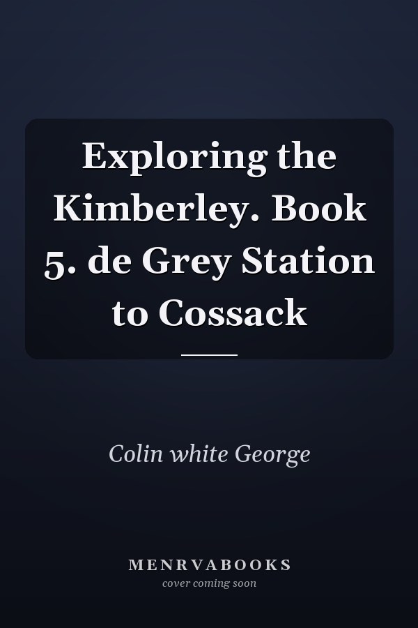 Exploring the Kimberley. Book 5. de Grey Station to Cossack