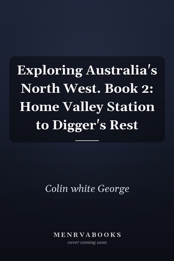 Exploring Australia's North West. Book 2: Home Valley Station to Digger's Rest