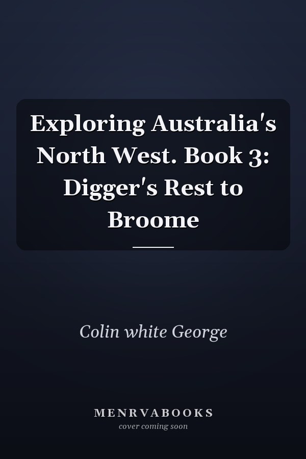 Exploring Australia's North West. Book 3: Digger's Rest to Broome