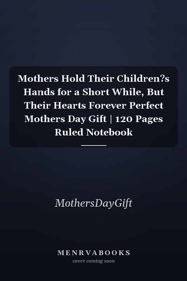 Mothers Hold Their Children?s Hands for a Short While, But Their Hearts Forever Perfect Mothers Day Gift | 120 Pages Ruled Notebook